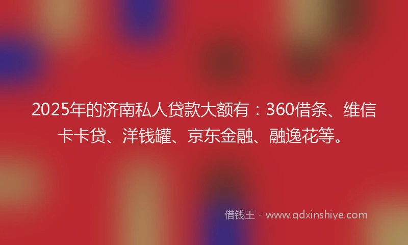 2025年的济南私人贷款大额有：360借条、维信卡卡贷、洋钱罐、京东金融、融逸花等。