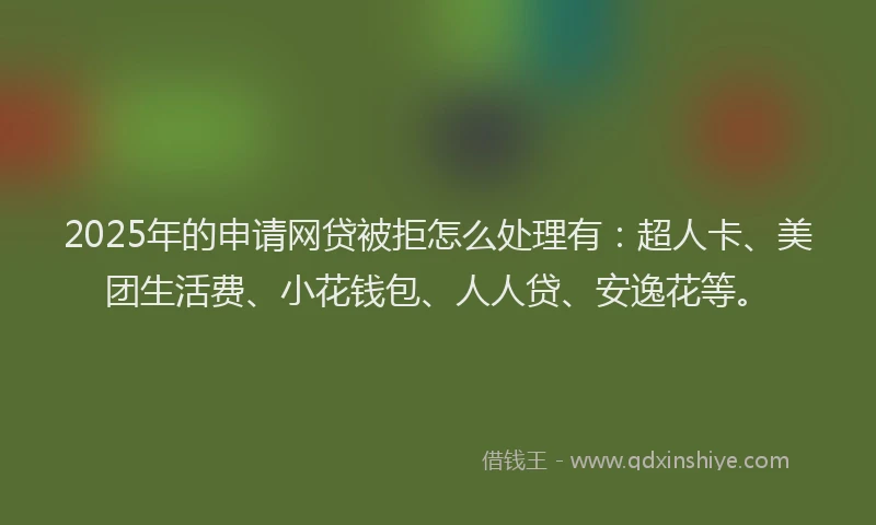 2025年的申请网贷被拒怎么处理有：超人卡、美团生活费、小花钱包、人人贷、安逸花等。