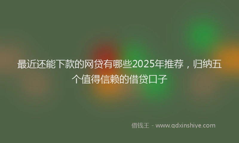 最近还能下款的网贷有哪些2025年推荐，归纳五个值得信赖的借贷口子