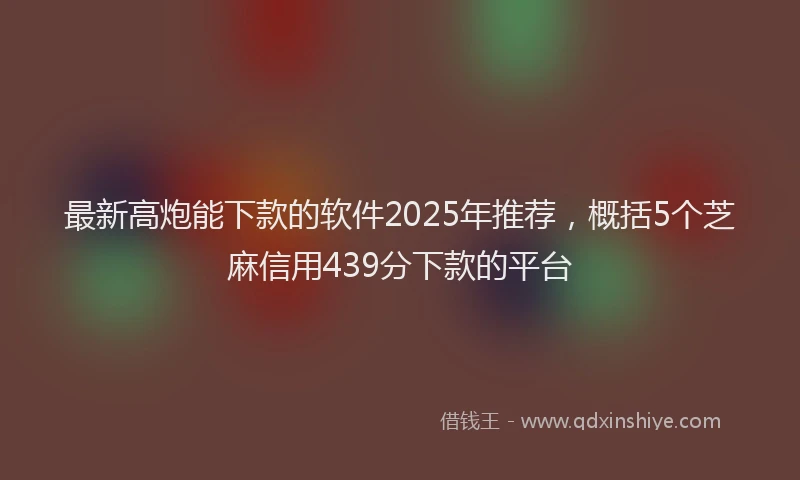 最新高炮能下款的软件2025年推荐，概括5个芝麻信用439分下款的平台