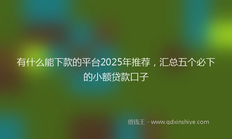 有什么能下款的平台2025年推荐，汇总五个必下的小额贷款口子