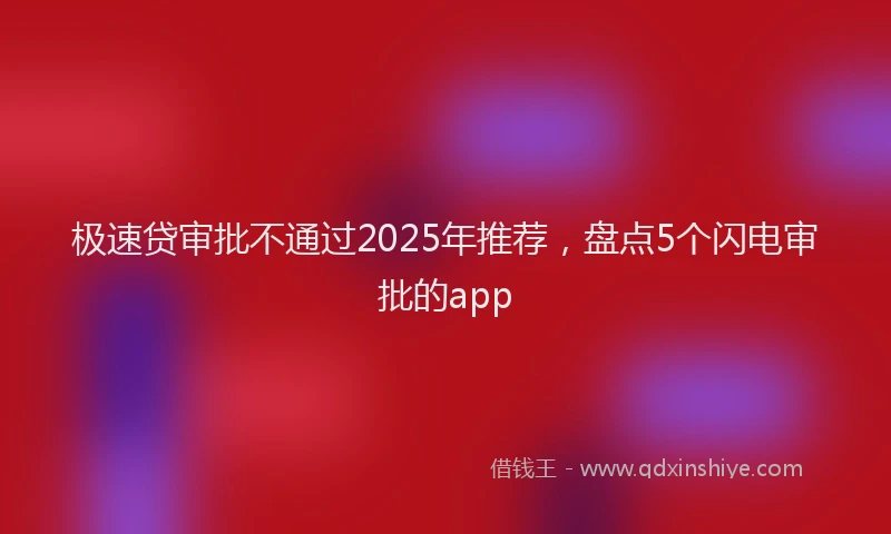 极速贷审批不通过2025年推荐，盘点5个闪电审批的app
