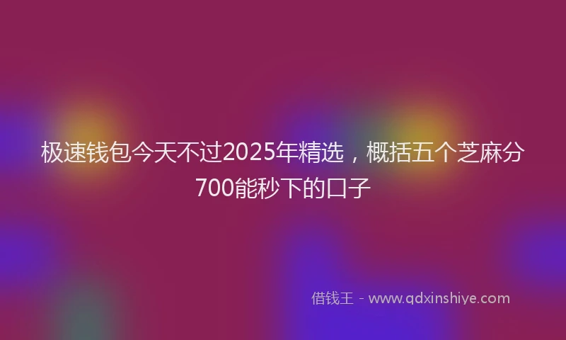 极速钱包今天不过2025年精选，概括五个芝麻分700能秒下的口子