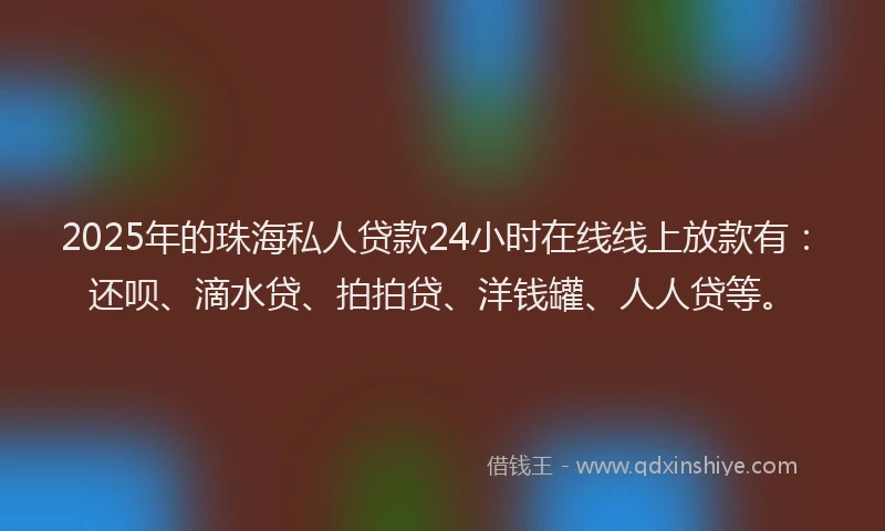2025年的珠海私人贷款24小时在线线上放款有：还呗、滴水贷、拍拍贷、洋钱罐、人人贷等。