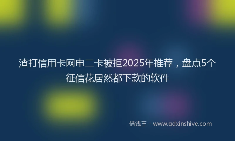 渣打信用卡网申二卡被拒2025年推荐，盘点5个征信花居然都下款的软件