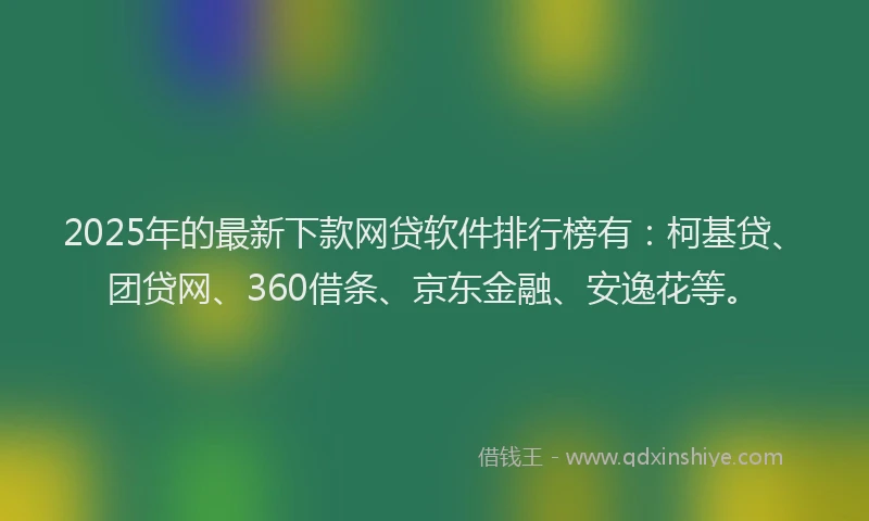 2025年的最新下款网贷软件排行榜有：柯基贷、团贷网、360借条、京东金融、安逸花等。