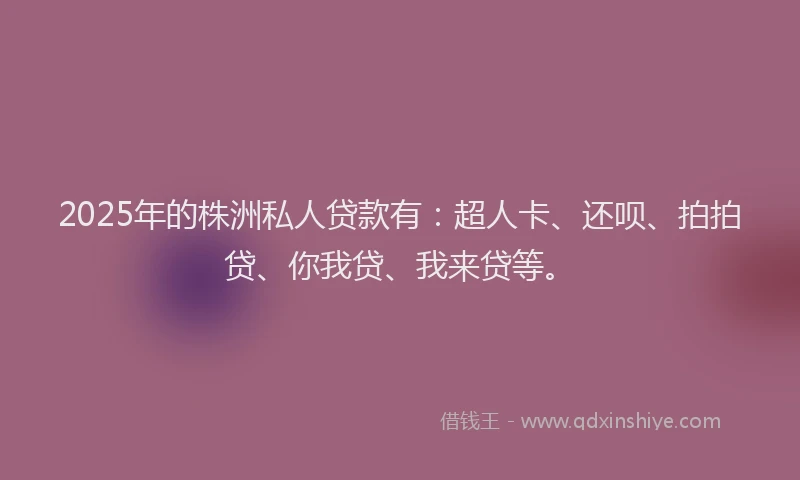 2025年的株洲私人贷款有：超人卡、还呗、拍拍贷、你我贷、我来贷等。