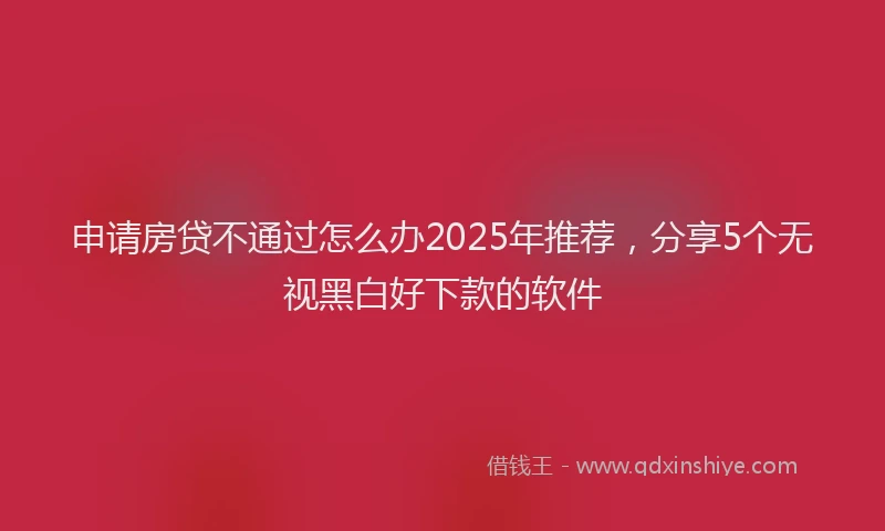 申请房贷不通过怎么办2025年推荐，分享5个无视黑白好下款的软件