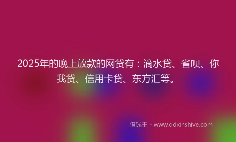 2025年的晚上放款的网贷有：滴水贷、省呗、你我贷、信用卡贷、东方汇等。