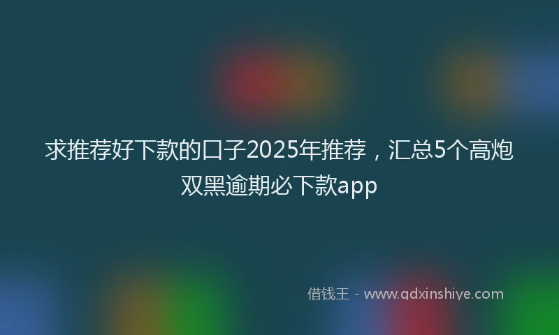 求推荐好下款的口子2025年推荐，汇总5个高炮双黑逾期必下款app