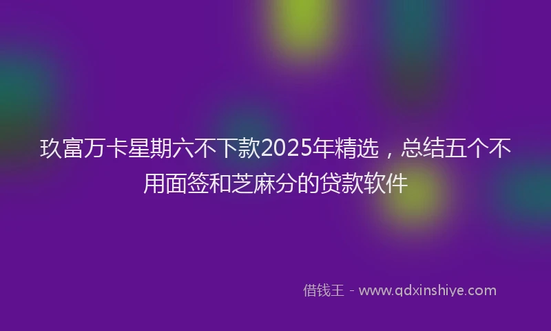 玖富万卡星期六不下款2025年精选，总结五个不用面签和芝麻分的贷款软件