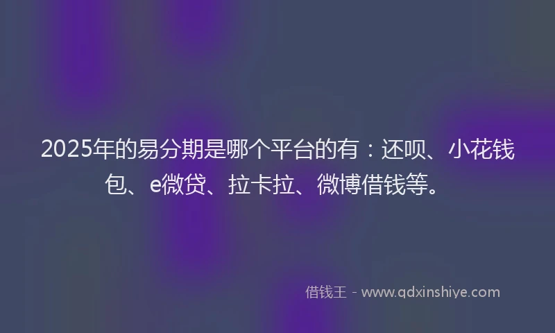 2025年的易分期是哪个平台的有：还呗、小花钱包、e微贷、拉卡拉、微博借钱等。