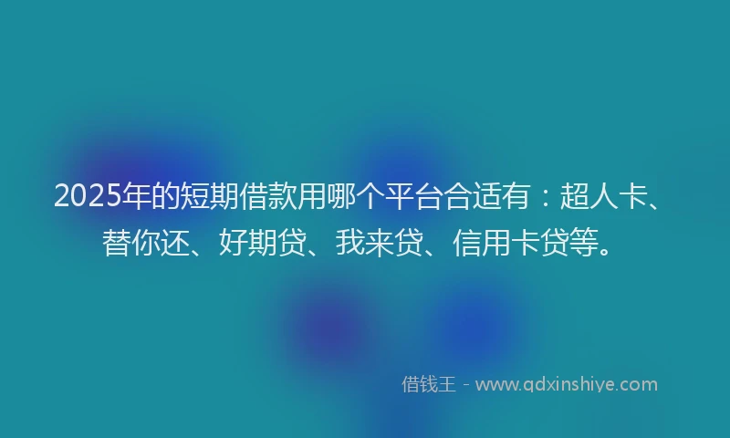 2025年的短期借款用哪个平台合适有：超人卡、替你还、好期贷、我来贷、信用卡贷等。
