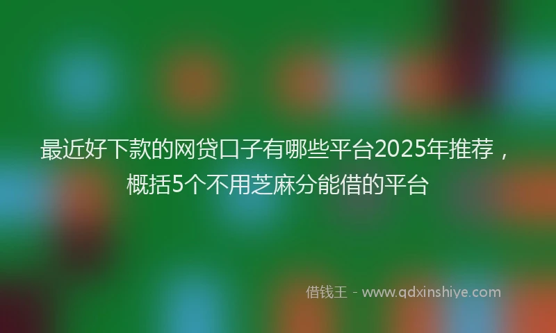 最近好下款的网贷口子有哪些平台2025年推荐，概括5个不用芝麻分能借的平台
