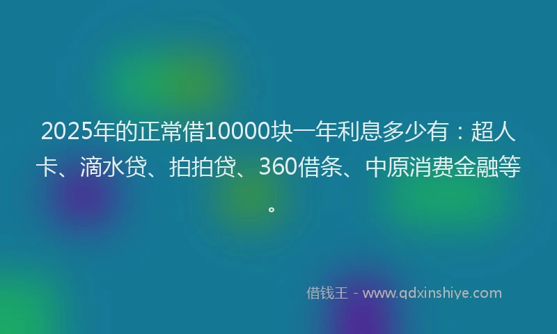 2025年的正常借10000块一年利息多少有：超人卡、滴水贷、拍拍贷、360借条、中原消费金融等。