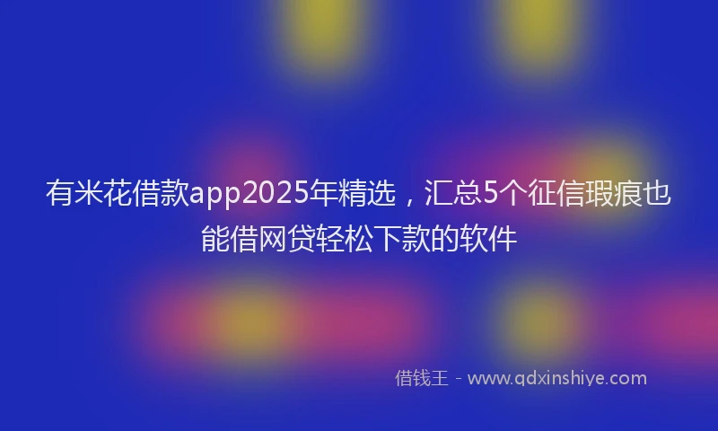有米花借款app2025年精选，汇总5个征信瑕疵也能借网贷轻松下款的软件