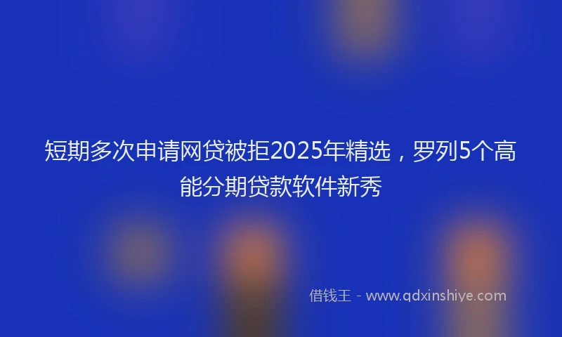 短期多次申请网贷被拒2025年精选，罗列5个高能分期贷款软件新秀