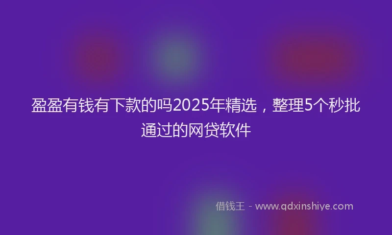 盈盈有钱有下款的吗2025年精选，整理5个秒批通过的网贷软件