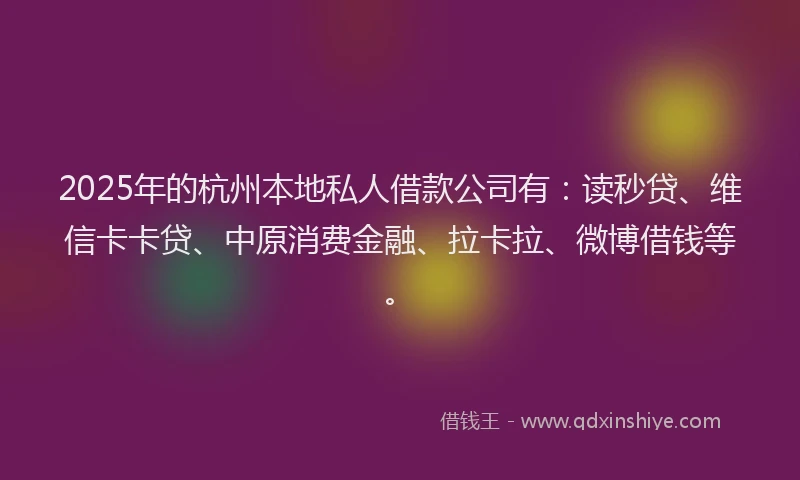 2025年的杭州本地私人借款公司有：读秒贷、维信卡卡贷、中原消费金融、拉卡拉、微博借钱等。