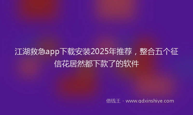 江湖救急app下载安装2025年推荐，整合五个征信花居然都下款了的软件