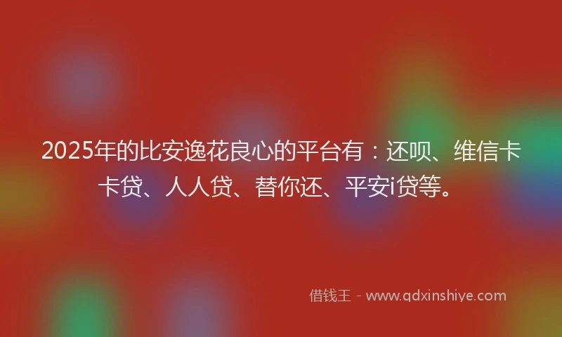 2025年的比安逸花良心的平台有：还呗、维信卡卡贷、人人贷、替你还、平安i贷等。
