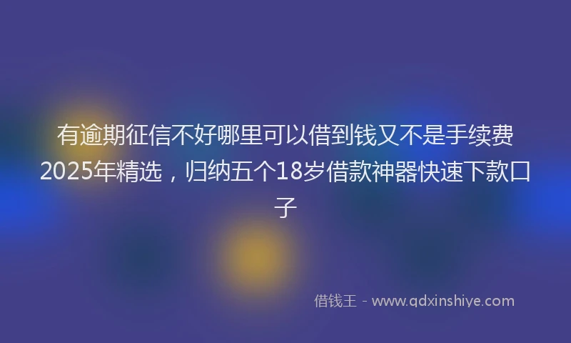 有逾期征信不好哪里可以借到钱又不是手续费2025年精选，归纳五个18岁借款神器快速下款口子