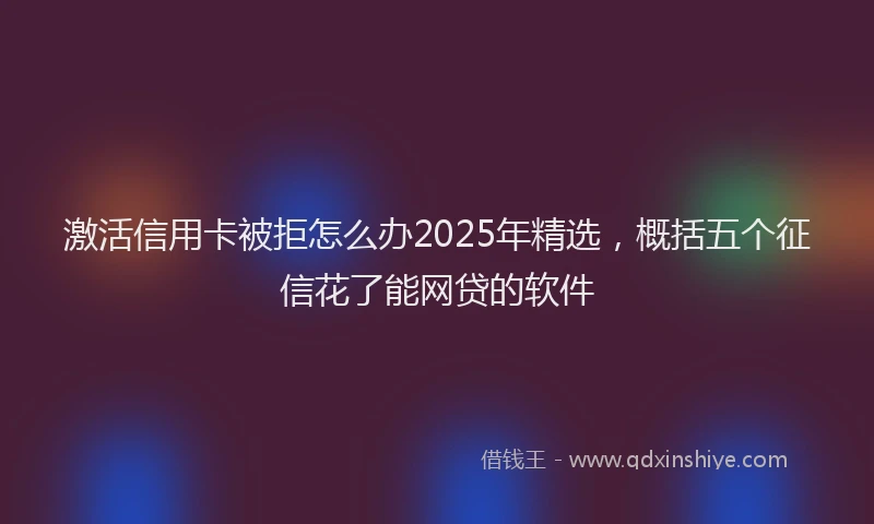 激活信用卡被拒怎么办2025年精选，概括五个征信花了能网贷的软件