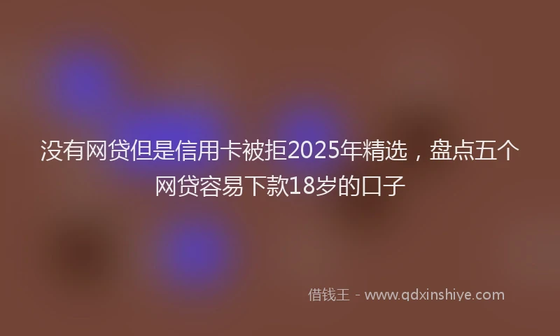 没有网贷但是信用卡被拒2025年精选，盘点五个网贷容易下款18岁的口子