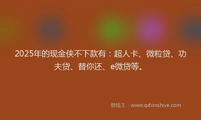 2025年的现金侠不下款有：超人卡、微粒贷、功夫贷、替你还、e微贷等。