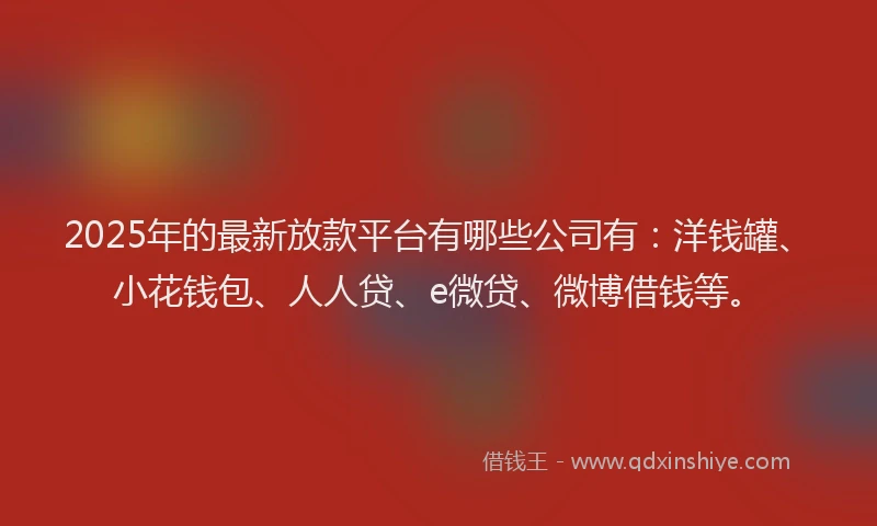 2025年的最新放款平台有哪些公司有：洋钱罐、小花钱包、人人贷、e微贷、微博借钱等。