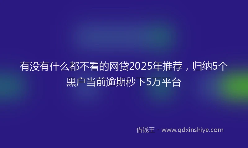 有没有什么都不看的网贷2025年推荐，归纳5个黑户当前逾期秒下5万平台