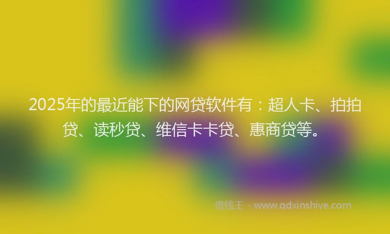 2025年的最近能下的网贷软件有：超人卡、拍拍贷、读秒贷、维信卡卡贷、惠商贷等。