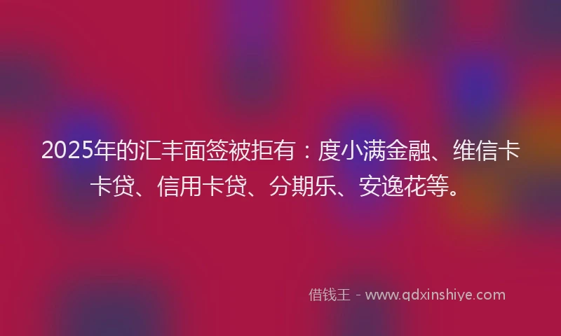 2025年的汇丰面签被拒有：度小满金融、维信卡卡贷、信用卡贷、分期乐、安逸花等。