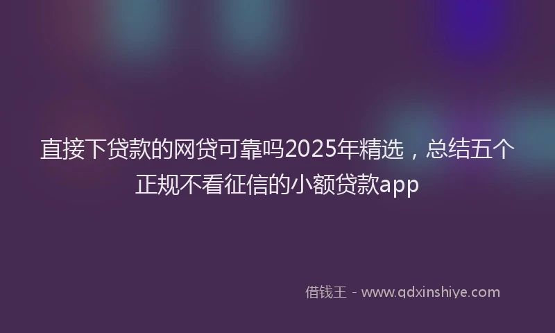 直接下贷款的网贷可靠吗2025年精选，总结五个正规不看征信的小额贷款app