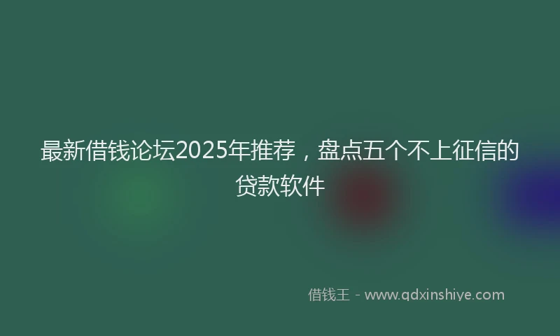 最新借钱论坛2025年推荐，盘点五个不上征信的贷款软件