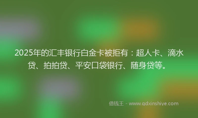 2025年的汇丰银行白金卡被拒有：超人卡、滴水贷、拍拍贷、平安口袋银行、随身贷等。