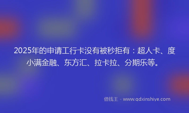 2025年的申请工行卡没有被秒拒有：超人卡、度小满金融、东方汇、拉卡拉、分期乐等。