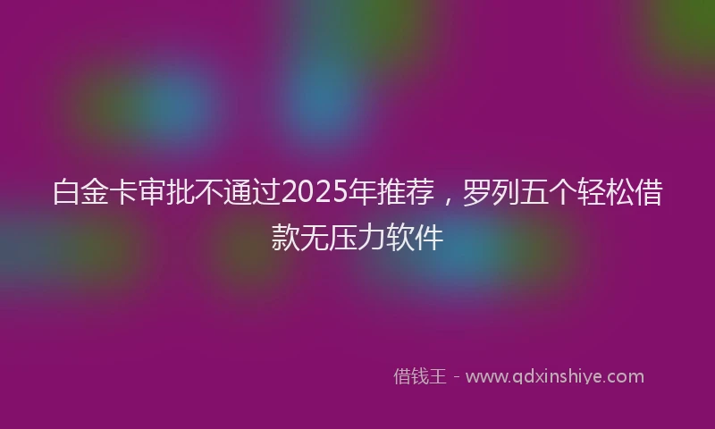 白金卡审批不通过2025年推荐，罗列五个轻松借款无压力软件