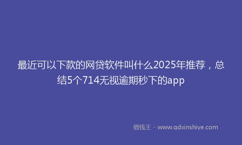 最近可以下款的网贷软件叫什么2025年推荐，总结5个714无视逾期秒下的app
