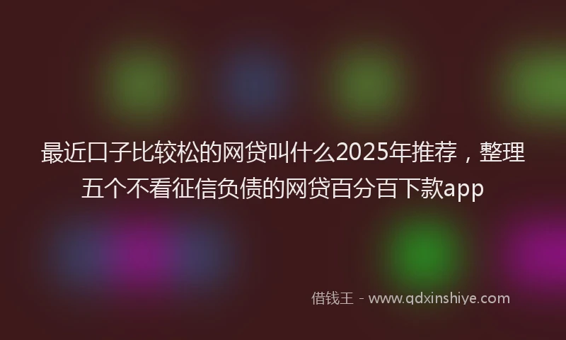 最近口子比较松的网贷叫什么2025年推荐，整理五个不看征信负债的网贷百分百下款app