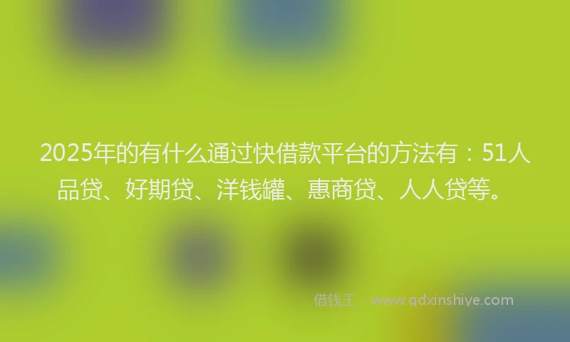 2025年的有什么通过快借款平台的方法有：51人品贷、好期贷、洋钱罐、惠商贷、人人贷等。