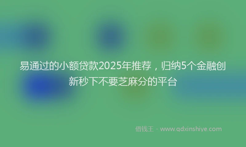 易通过的小额贷款2025年推荐，归纳5个金融创新秒下不要芝麻分的平台