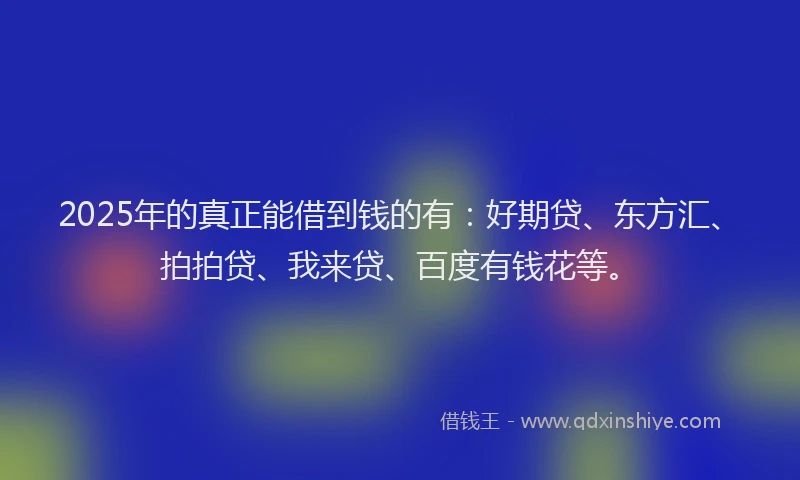 2025年的真正能借到钱的有：好期贷、东方汇、拍拍贷、我来贷、百度有钱花等。