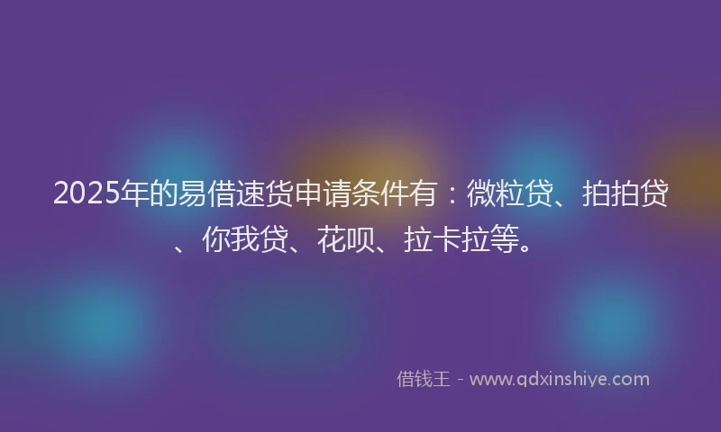 2025年的易借速货申请条件有：微粒贷、拍拍贷、你我贷、花呗、拉卡拉等。