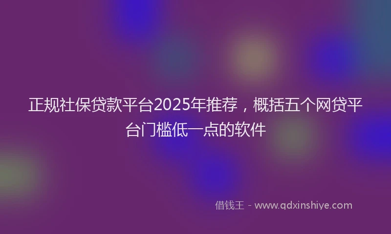 正规社保贷款平台2025年推荐，概括五个网贷平台门槛低一点的软件