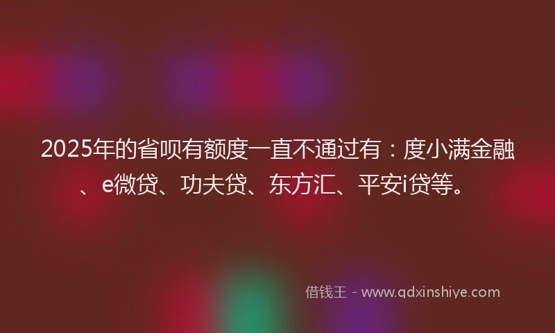 2025年的省呗有额度一直不通过有：度小满金融、e微贷、功夫贷、东方汇、平安i贷等。