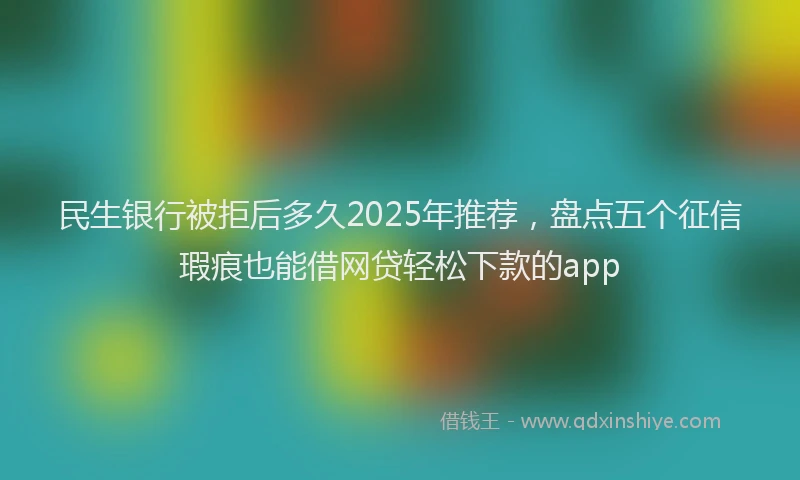 民生银行被拒后多久2025年推荐，盘点五个征信瑕疵也能借网贷轻松下款的app