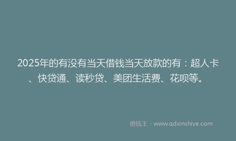 2025年的有没有当天借钱当天放款的有：超人卡、快贷通、读秒贷、美团生活费、花呗等。
