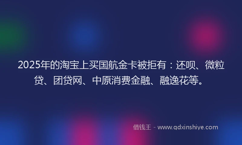 2025年的淘宝上买国航金卡被拒有：还呗、微粒贷、团贷网、中原消费金融、融逸花等。