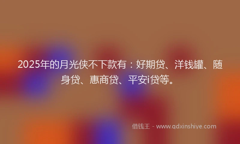 2025年的月光侠不下款有：好期贷、洋钱罐、随身贷、惠商贷、平安i贷等。
